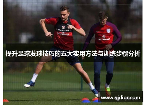 提升足球发球技巧的五大实用方法与训练步骤分析