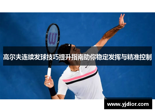 高尔夫连续发球技巧提升指南助你稳定发挥与精准控制