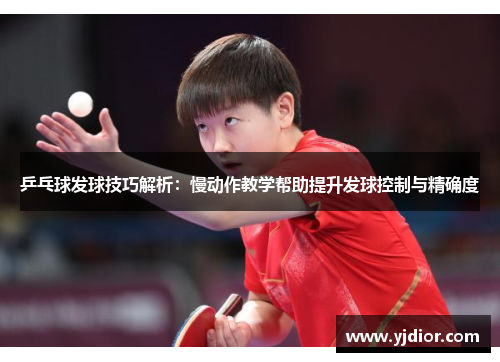乒乓球发球技巧解析：慢动作教学帮助提升发球控制与精确度