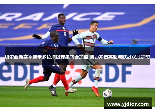 切尔西新赛季迎来多位顶级球星转会加盟 助力冲击英超与欧冠双冠梦想