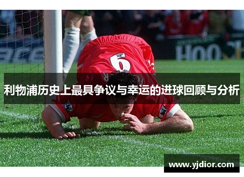 利物浦历史上最具争议与幸运的进球回顾与分析