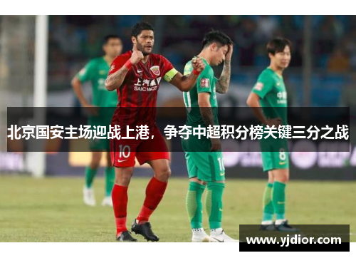 北京国安主场迎战上港，争夺中超积分榜关键三分之战
