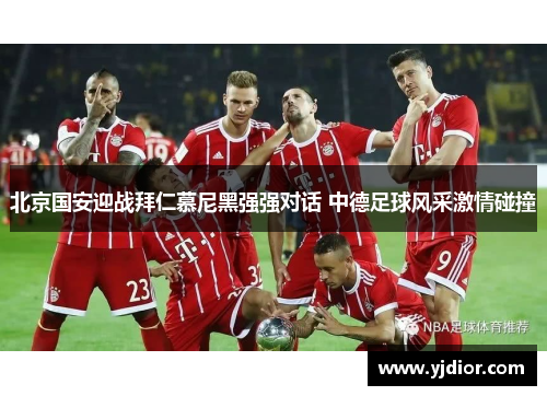 北京国安迎战拜仁慕尼黑强强对话 中德足球风采激情碰撞