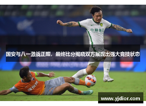 国安与八一激战正酣，最终比分揭晓双方展现出强大竞技状态